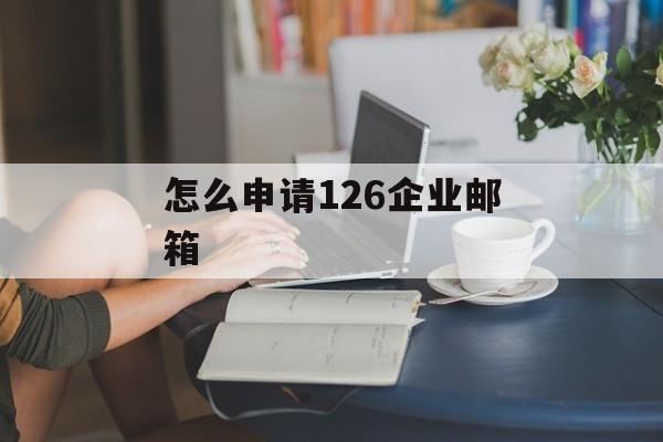 怎么申请126企业邮箱 怎么申请126企业邮箱