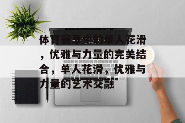 体育赛事中的单人花滑，优雅与力量的完美结合，单人花滑，优雅与力量的艺术交融