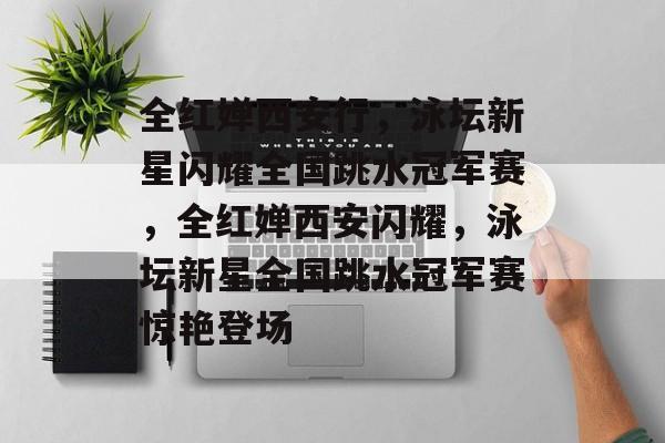 全红婵西安行,泳坛新星闪耀全国跳水冠军赛,全红婵西安闪耀,泳坛新星全国跳水冠军赛惊艳登场 全红婵西安行,泳坛新星闪耀全国跳水冠军赛,全红婵西安闪耀,泳坛新星全国跳水冠军赛惊艳登场