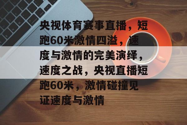 央视体育赛事直播，短跑60米激情四溢，速度与激情的完美演绎，速度之战，央视直播短跑60米，激情碰撞见证速度与激情