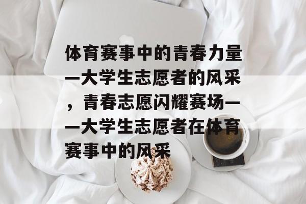 体育赛事中的青春力量—大学生志愿者的风采，青春志愿闪耀赛场——大学生志愿者在体育赛事中的风采