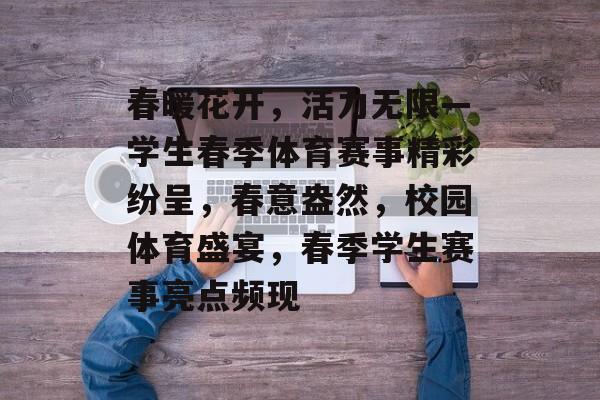 春暖花开，活力无限—学生春季体育赛事精彩纷呈，春意盎然，校园体育盛宴，春季学生赛事亮点频现