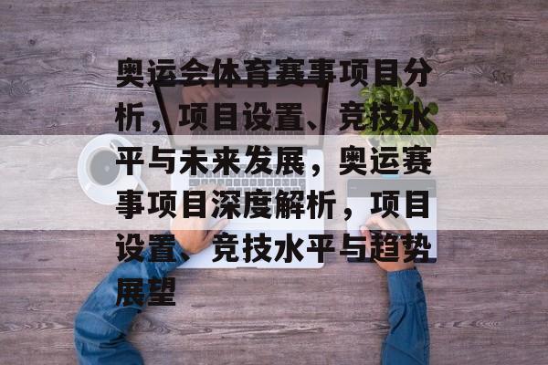 奥运会体育赛事项目分析,项目设置、竞技水平与未来发展,奥运赛事项目深度解析,项目设置、竞技水平与趋势展望 奥运会体育赛事项目分析,项目设置、竞技水平与未来发展,奥运赛事项目深度解析,项目设置、竞技水平与趋势展望