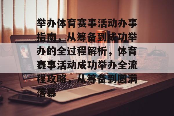 举办体育赛事活动办事指南，从筹备到成功举办的全过程解析，体育赛事活动成功举办全流程攻略，从筹备到圆满落幕