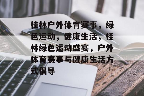 桂林户外体育赛事，绿色运动，健康生活，桂林绿色运动盛宴，户外体育赛事与健康生活方式倡导