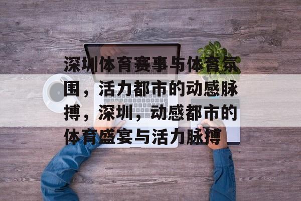 深圳体育赛事与体育氛围，活力都市的动感脉搏，深圳，动感都市的体育盛宴与活力脉搏