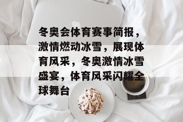 冬奥会体育赛事简报，激情燃动冰雪，展现体育风采，冬奥激情冰雪盛宴，体育风采闪耀全球舞台