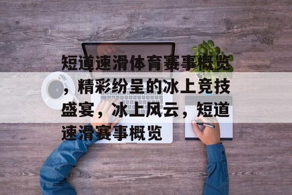 短道速滑体育赛事概览，精彩纷呈的冰上竞技盛宴，冰上风云，短道速滑赛事概览