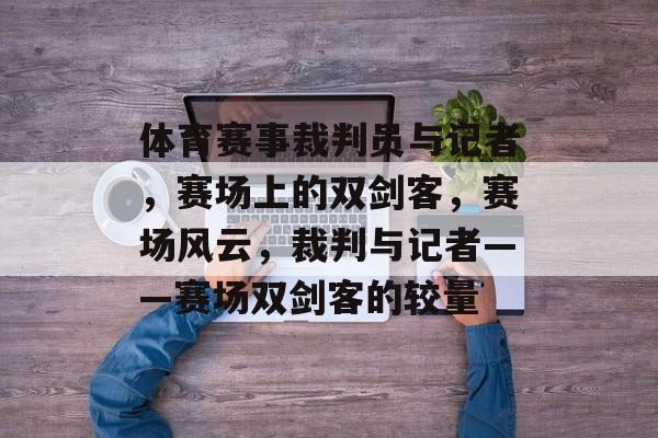 体育赛事裁判员与记者，赛场上的双剑客，赛场风云，裁判与记者——赛场双剑客的较量