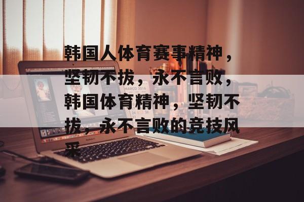 韩国人体育赛事精神，坚韧不拔，永不言败，韩国体育精神，坚韧不拔，永不言败的竞技风采