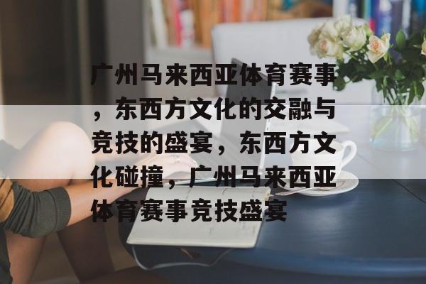 广州马来西亚体育赛事,东西方文化的交融与竞技的盛宴,东西方文化碰撞,广州马来西亚体育赛事竞技盛宴 广州马来西亚体育赛事,东西方文化的交融与竞技的盛宴,东西方文化碰撞,广州马来西亚体育赛事竞技盛宴
