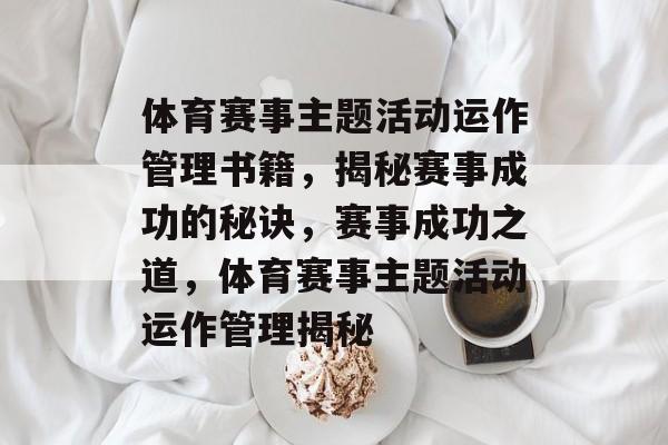 体育赛事主题活动运作管理书籍，揭秘赛事成功的秘诀，赛事成功之道，体育赛事主题活动运作管理揭秘