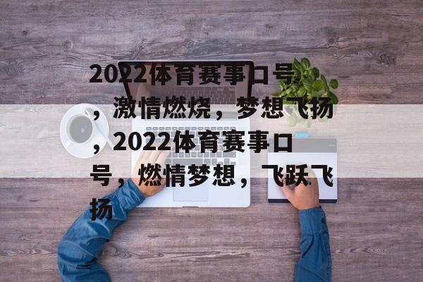 2022体育赛事口号，激情燃烧，梦想飞扬，2022体育赛事口号，燃情梦想，飞跃飞扬