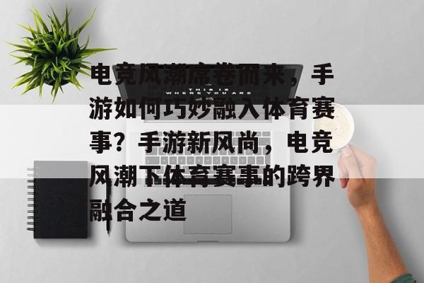 电竞风潮席卷而来，手游如何巧妙融入体育赛事？手游新风尚，电竞风潮下体育赛事的跨界融合之道