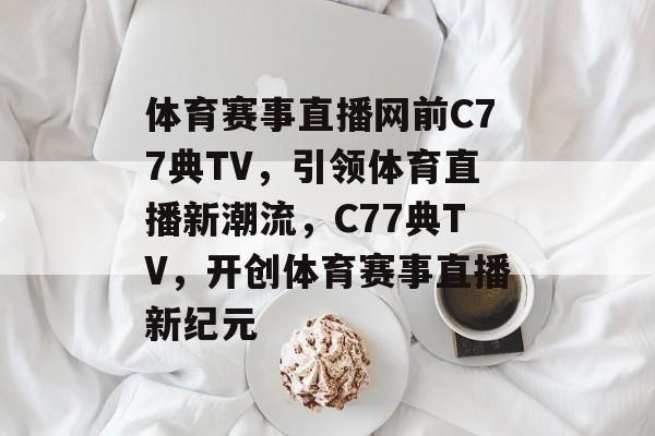 体育赛事直播网前C77典TV，引领体育直播新潮流，C77典TV，开创体育赛事直播新纪元