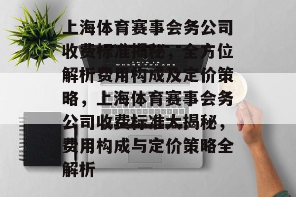 上海体育赛事会务公司收费标准揭秘,全方位解析费用构成及定价策略,上海体育赛事会务公司收费标准大揭秘,费用构成与定价策略全解析 上海体育赛事会务公司收费标准揭秘,全方位解析费用构成及定价策略,上海体育赛事会务公司收费标准大揭秘,费用构成与定价策略全解析