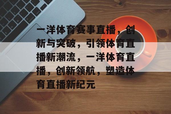 一洋体育赛事直播，创新与突破，引领体育直播新潮流，一洋体育直播，创新领航，塑造体育直播新纪元