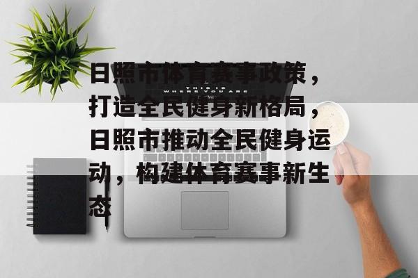 日照市体育赛事政策，打造全民健身新格局，日照市推动全民健身运动，构建体育赛事新生态