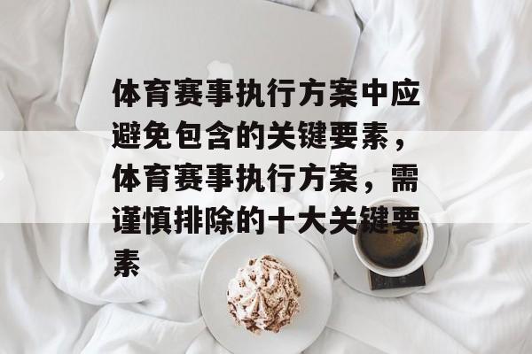 体育赛事执行方案中应避免包含的关键要素，体育赛事执行方案，需谨慎排除的十大关键要素