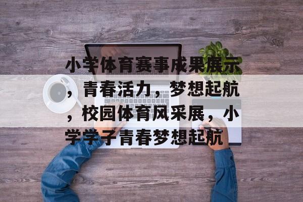 小学体育赛事成果展示，青春活力，梦想起航，校园体育风采展，小学学子青春梦想起航