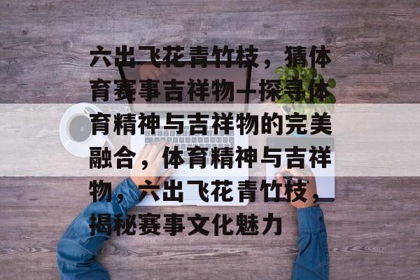 六出飞花青竹枝，猜体育赛事吉祥物—探寻体育精神与吉祥物的完美融合，体育精神与吉祥物，六出飞花青竹枝，揭秘赛事文化魅力