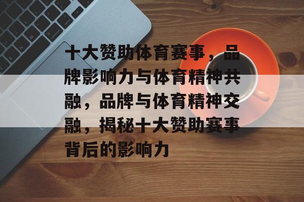 十大赞助体育赛事,品牌影响力与体育精神共融,品牌与体育精神交融,揭秘十大赞助赛事背后的影响力 十大赞助体育赛事,品牌影响力与体育精神共融,品牌与体育精神交融,揭秘十大赞助赛事背后的影响力