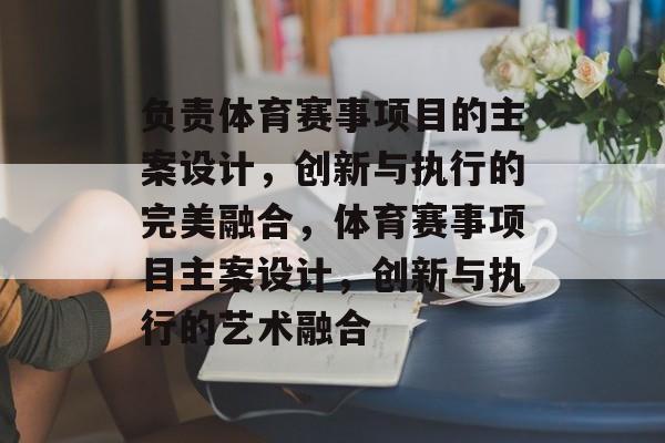 负责体育赛事项目的主案设计，创新与执行的完美融合，体育赛事项目主案设计，创新与执行的艺术融合