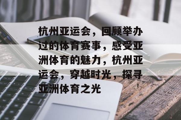 杭州亚运会,回顾举办过的体育赛事,感受亚洲体育的魅力,杭州亚运会,穿越时光,探寻亚洲体育之光 杭州亚运会,回顾举办过的体育赛事,感受亚洲体育的魅力,杭州亚运会,穿越时光,探寻亚洲体育之光
