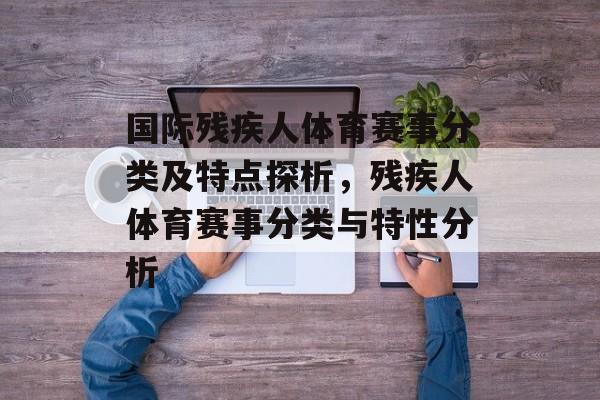 国际残疾人体育赛事分类及特点探析,残疾人体育赛事分类与特性分析 国际残疾人体育赛事分类及特点探析,残疾人体育赛事分类与特性分析