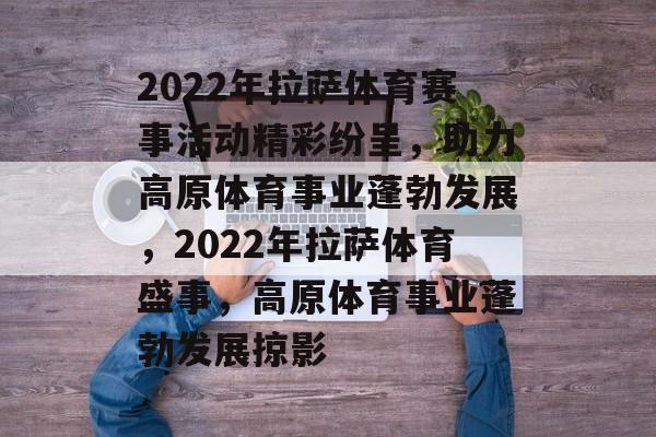 2022年拉萨体育赛事活动精彩纷呈，助力高原体育事业蓬勃发展，2022年拉萨体育盛事，高原体育事业蓬勃发展掠影