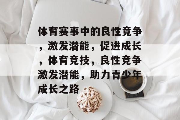 体育赛事中的良性竞争，激发潜能，促进成长，体育竞技，良性竞争激发潜能，助力青少年成长之路