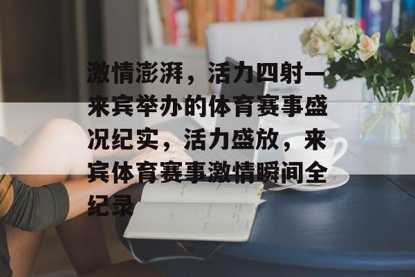 激情澎湃,活力四射—来宾举办的体育赛事盛况纪实,活力盛放,来宾体育赛事激情瞬间全纪录 激情澎湃,活力四射—来宾举办的体育赛事盛况纪实,活力盛放,来宾体育赛事激情瞬间全纪录