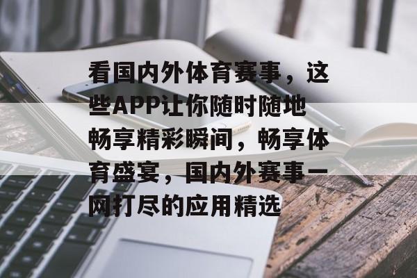 看国内外体育赛事，这些APP让你随时随地畅享精彩瞬间，畅享体育盛宴，国内外赛事一网打尽的应用精选