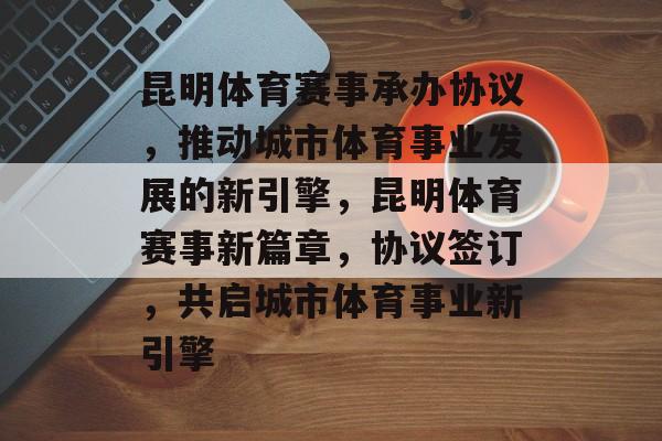 昆明体育赛事承办协议,推动城市体育事业发展的新引擎,昆明体育赛事新篇章,协议签订,共启城市体育事业新引擎 昆明体育赛事承办协议,推动城市体育事业发展的新引擎,昆明体育赛事新篇章,协议签订,共启城市体育事业新引擎