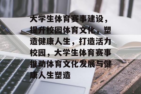 大学生体育赛事建设,提升校园体育文化,塑造健康人生,打造活力校园,大学生体育赛事推动体育文化发展与健康人生塑造 大学生体育赛事建设,提升校园体育文化,塑造健康人生,打造活力校园,大学生体育赛事推动体育文化发展与健康人生塑造