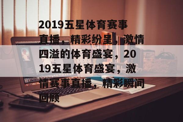 2019五星体育赛事直播,精彩纷呈,激情四溢的体育盛宴,2019五星体育盛宴,激情赛事直播,精彩瞬间回顾 2019五星体育赛事直播,精彩纷呈,激情四溢的体育盛宴,2019五星体育盛宴,激情赛事直播,精彩瞬间回顾