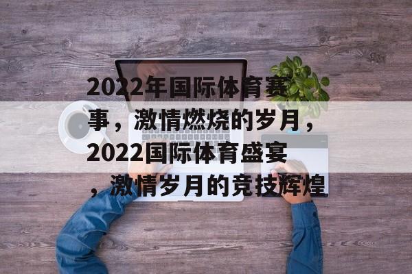 2022年国际体育赛事，激情燃烧的岁月，2022国际体育盛宴，激情岁月的竞技辉煌