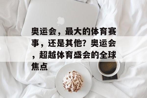 奥运会,最大的体育赛事,还是其他?奥运会,超越体育盛会的全球焦点 奥运会,最大的体育赛事,还是其他?奥运会,超越体育盛会的全球焦点