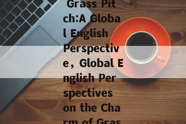 The Allure of Sports Events on Grass Pitch:A Global English Perspective,Global English Perspectives on the Charm of Grass Pitch Sports Events The Allure of Sports Events on Grass Pitch:A Global English Perspective,Global English Perspectives on the Charm of Grass Pitch Sports Events