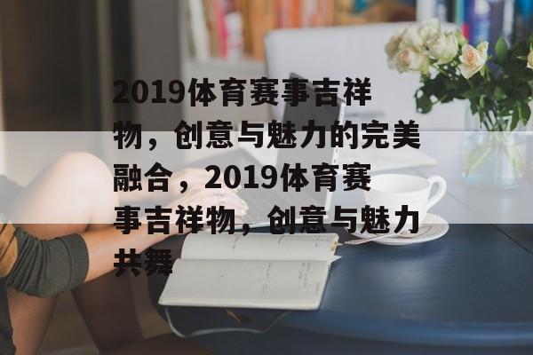 2019体育赛事吉祥物，创意与魅力的完美融合，2019体育赛事吉祥物，创意与魅力共舞